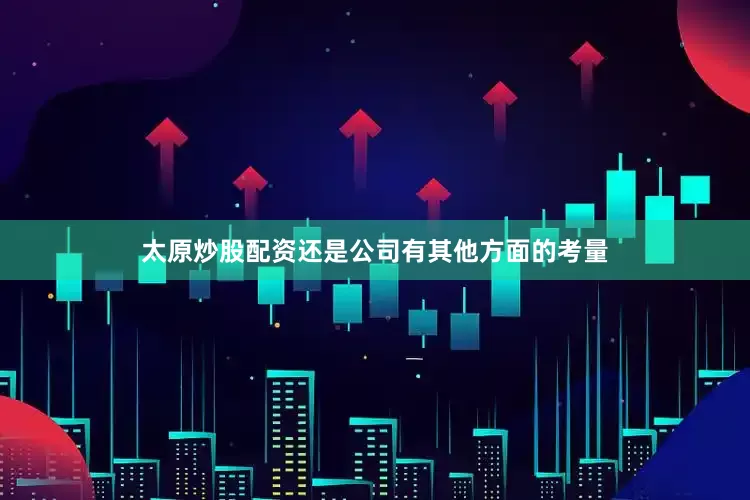 太原炒股配资还是公司有其他方面的考量